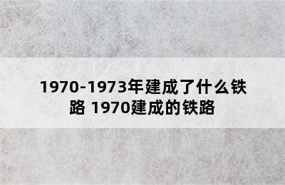 1970-1973年建成了什么铁路 1970建成的铁路